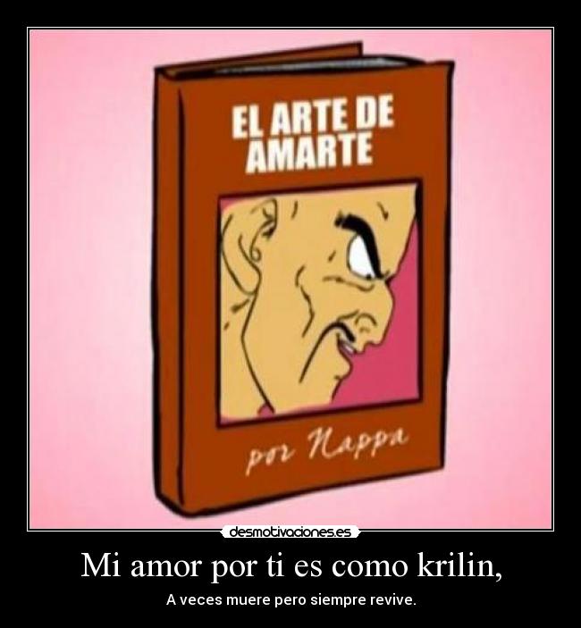 Mi amor por ti es como krilin, - A veces muere pero siempre revive.