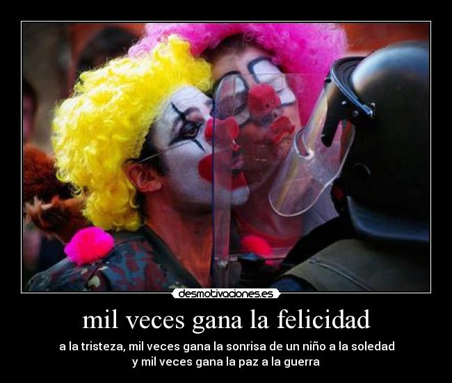 mil veces gana la felicidad - a la tristeza, mil veces gana la sonrisa de un niño a la soledad
y mil veces gana la paz a la guerra