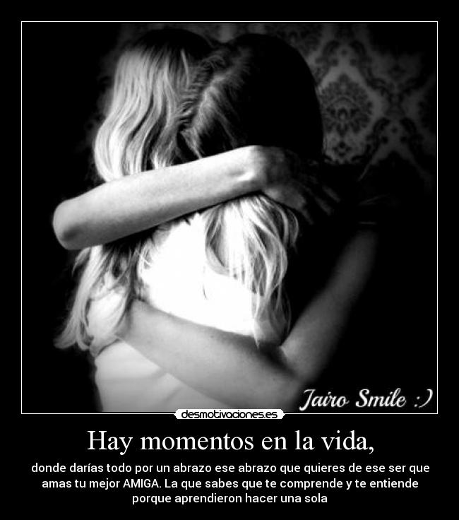 Hay momentos en la vida, - donde darías todo por un abrazo ese abrazo que quieres de ese ser que
amas tu mejor AMIGA. La que sabes que te comprende y te entiende
porque aprendieron hacer una sola