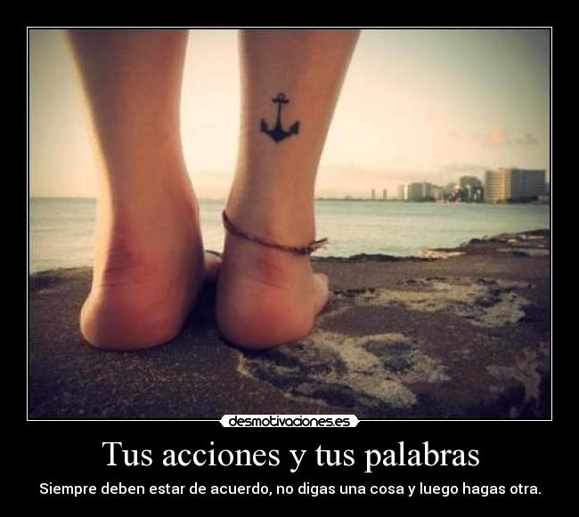 Tus acciones y tus palabras - Siempre deben estar de acuerdo, no digas una cosa y luego hagas otra.