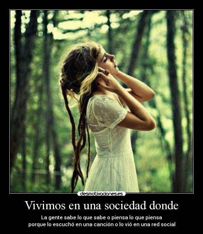 Vivimos en una sociedad donde - La gente sabe lo que sabe o piensa lo que piensa
porque lo escuchó en una canción o lo vió en una red social