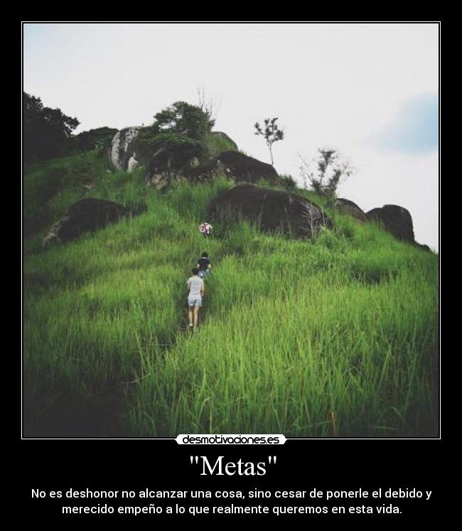 Metas - No es deshonor no alcanzar una cosa, sino cesar de ponerle el debido y
merecido empeño a lo que realmente queremos en esta vida.
