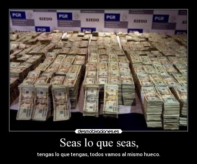 Seas lo que seas, - tengas lo que tengas, todos vamos al mismo hueco.