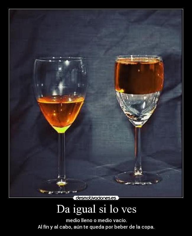 Da igual si lo ves - medio lleno o medio vacío.
Al fín y al cabo, aún te queda por beber de la copa.