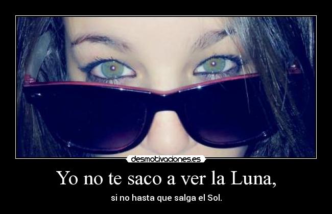 Yo no te saco a ver la Luna, - si no hasta que salga el Sol.