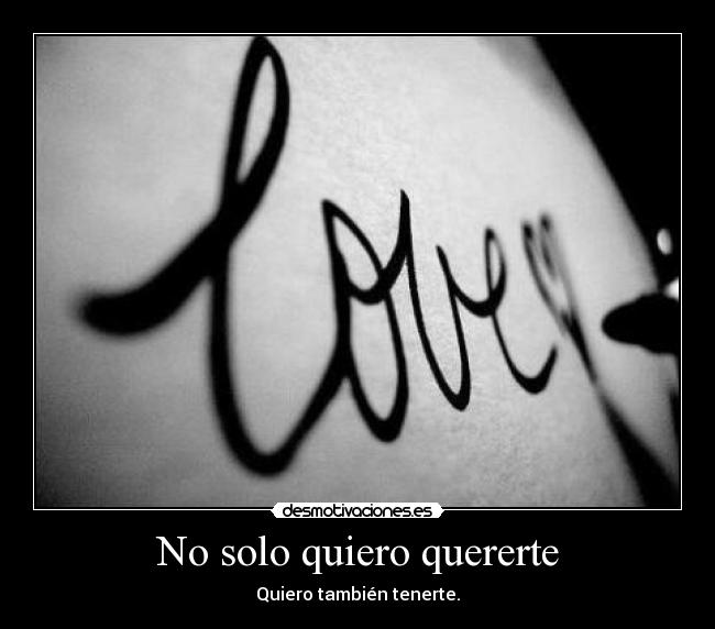 No solo quiero quererte - Quiero también tenerte.