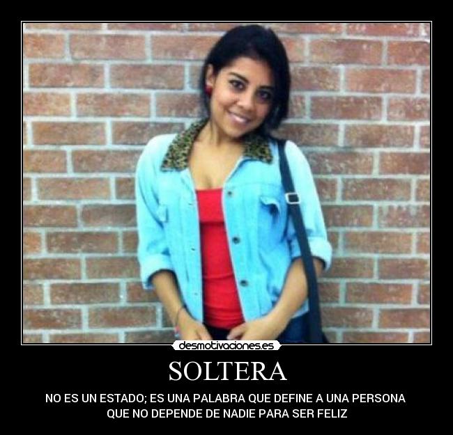 SOLTERA - NO ES UN ESTADO; ES UNA PALABRA QUE DEFINE A UNA PERSONA
QUE NO DEPENDE DE NADIE PARA SER FELIZ