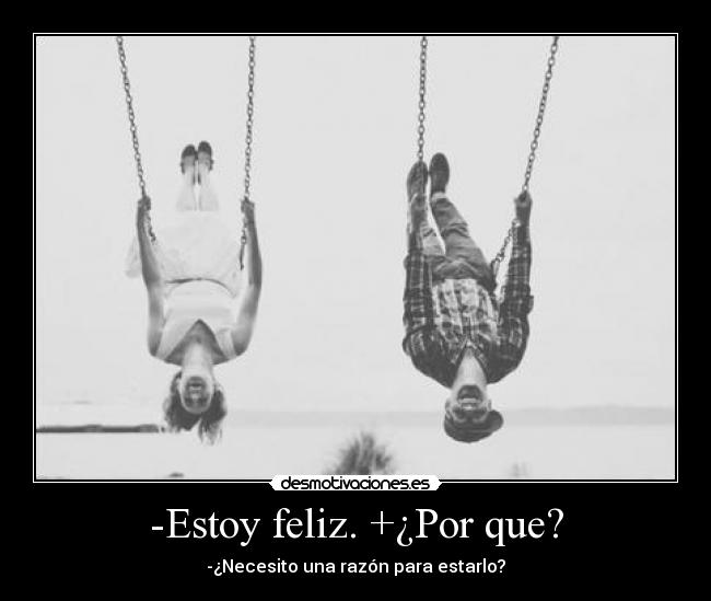 -Estoy feliz. +¿Por que? - -¿Necesito una razón para estarlo?