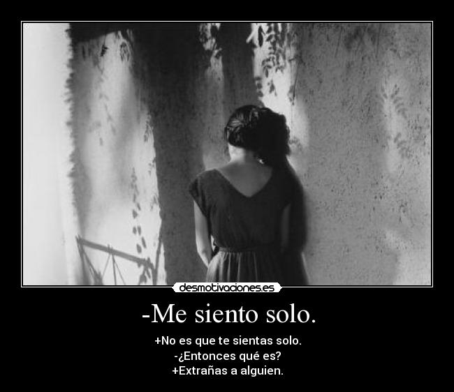 -Me siento solo. - +No es que te sientas solo.
-¿Entonces qué es?
+Extrañas a alguien.