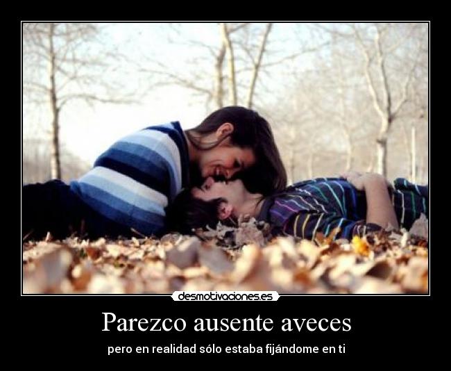 Parezco ausente aveces - pero en realidad sólo estaba fijándome en ti