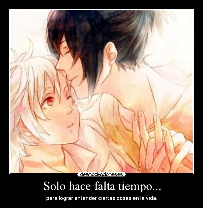 Solo hace falta tiempo... - para lograr entender ciertas cosas en la vida.