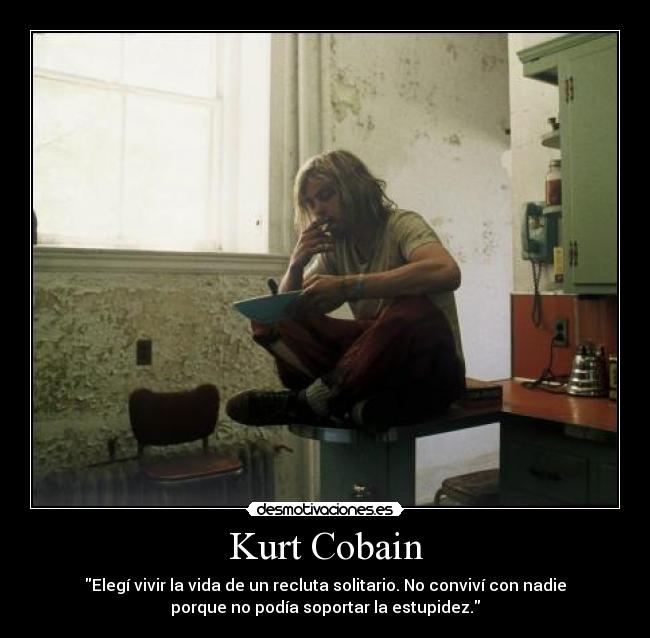 Kurt Cobain - Elegí vivir la vida de un recluta solitario. No conviví con nadie
porque no podía soportar la estupidez.