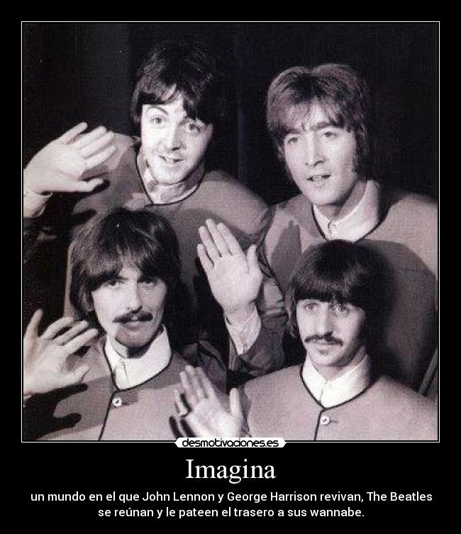 Imagina - un mundo en el que John Lennon y George Harrison revivan, The Beatles
se reúnan y le pateen el trasero a sus wannabe.