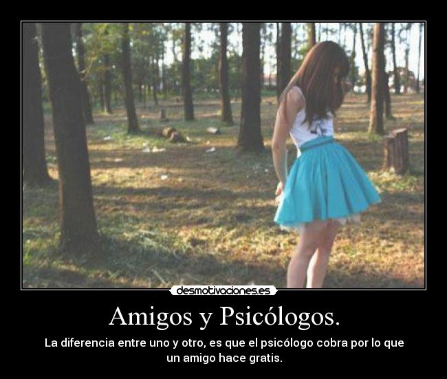 Amigos y Psicólogos. - La diferencia entre uno y otro, es que el psicólogo cobra por lo que
un amigo hace gratis.