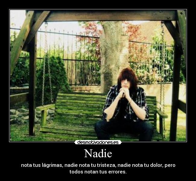 Nadie - nota tus lágrimas, nadie nota tu tristeza, nadie nota tu dolor, pero
todos notan tus errores.