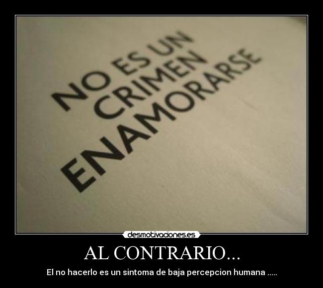 AL CONTRARIO... - El no hacerlo es un sintoma de baja percepcion humana .....