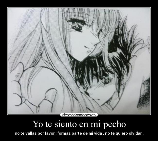 Yo te siento en mi pecho - no te vallas por favor , formas parte de mi vida , no te quiero olvidar .