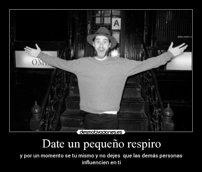 Date un pequeño respiro - y por un momento se tu mismo y no dejes  que las demás personas influencien en ti