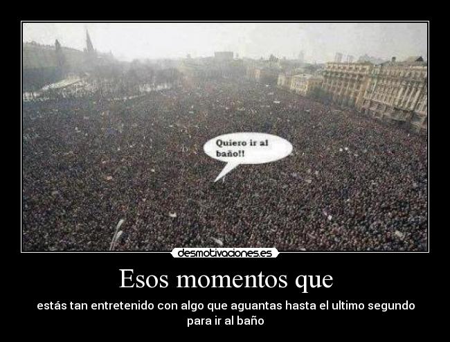 Esos momentos que - estás tan entretenido con algo que aguantas hasta el ultimo segundo para ir al baño