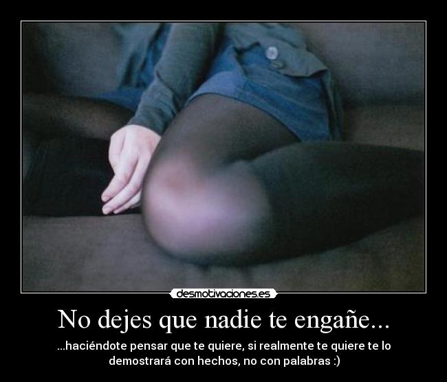 No dejes que nadie te engañe... - ...haciéndote pensar que te quiere, si realmente te quiere te lo
demostrará con hechos, no con palabras :)