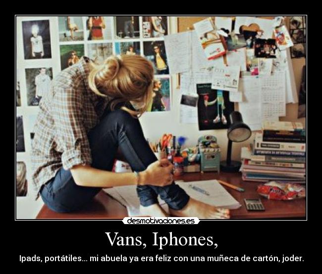 Vans, Iphones, - Ipads, portátiles... mi abuela ya era feliz con una muñeca de cartón, joder.