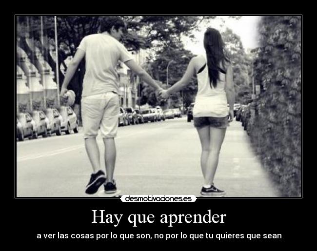 Hay que aprender - a ver las cosas por lo que son, no por lo que tu quieres que sean