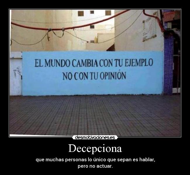 Decepciona - que muchas personas lo único que sepan es hablar,
pero no actuar.