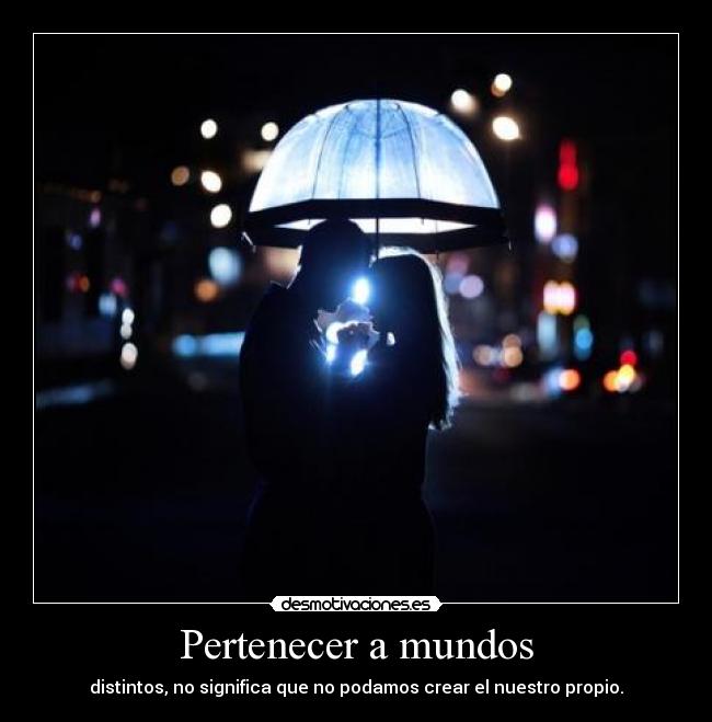 Pertenecer a mundos - distintos, no significa que no podamos crear el nuestro propio.