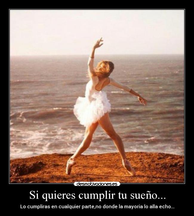 Si quieres cumplir tu sueño... - Lo cumpliras en cualquier parte,no donde la mayoria lo alla echo...