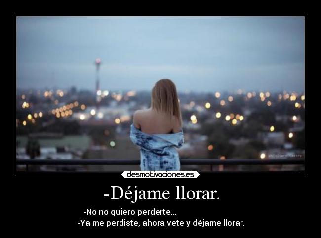 -Déjame llorar. -