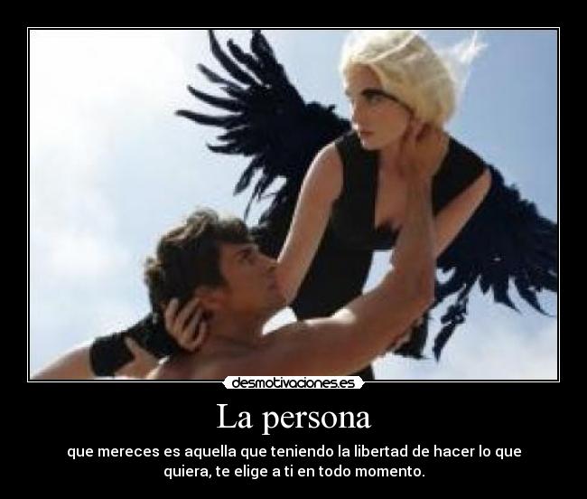 La persona - que mereces es aquella que teniendo la libertad de hacer lo que
quiera, te elige a ti en todo momento.