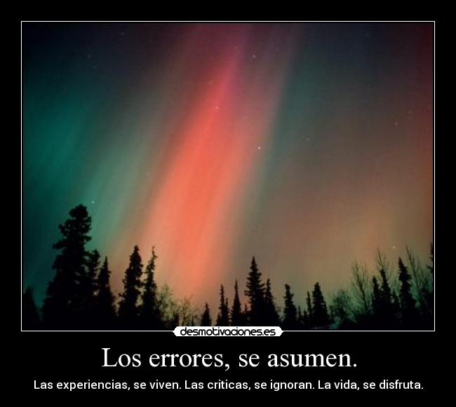 Los errores, se asumen. - Las experiencias, se viven. Las criticas, se ignoran. La vida, se disfruta.