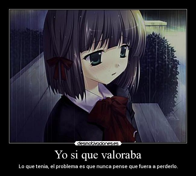 Yo si que valoraba - Lo que tenia, el problema es que nunca pense que fuera a perderlo.