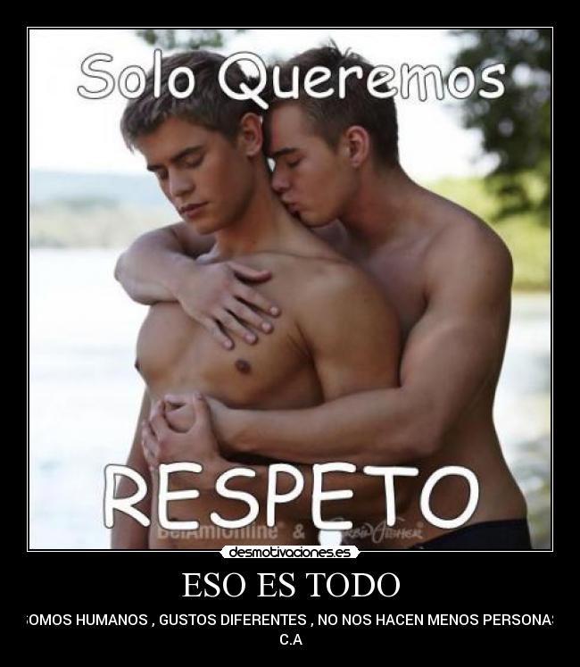 ESO ES TODO - SOMOS HUMANOS , GUSTOS DIFERENTES , NO NOS HACEN MENOS PERSONAS.
C.A