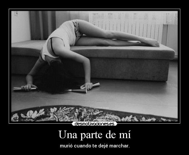 Una parte de mí - murió cuando te dejé marchar.