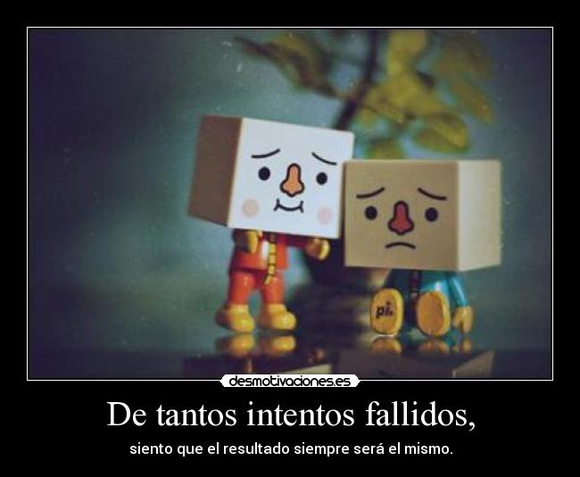 De tantos intentos fallidos, - siento que el resultado siempre será el mismo.