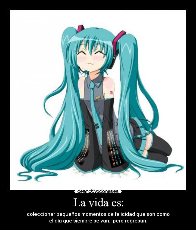 La vida es: - coleccionar pequeños momentos de felicidad que son como
el día que siempre se van.. pero regresan.