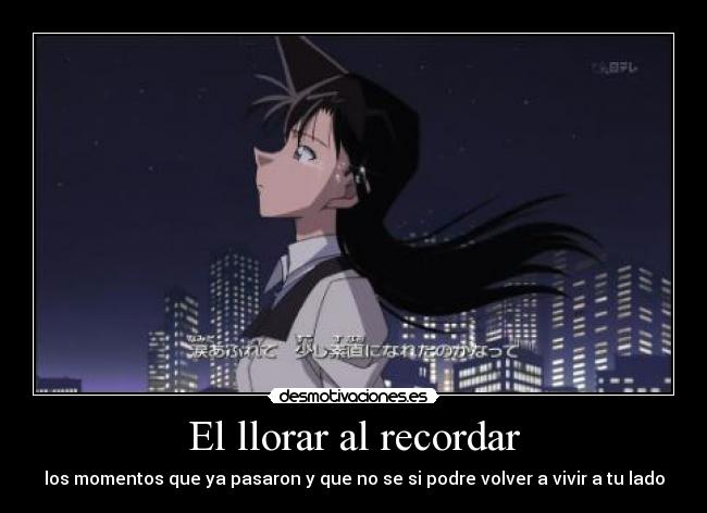 El llorar al recordar - los momentos que ya pasaron y que no se si podre volver a vivir a tu lado