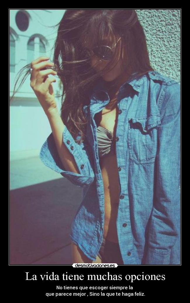 La vida tiene muchas opciones - No tienes que escoger siempre la 
que parece mejor , Sino la que te haga feliz.