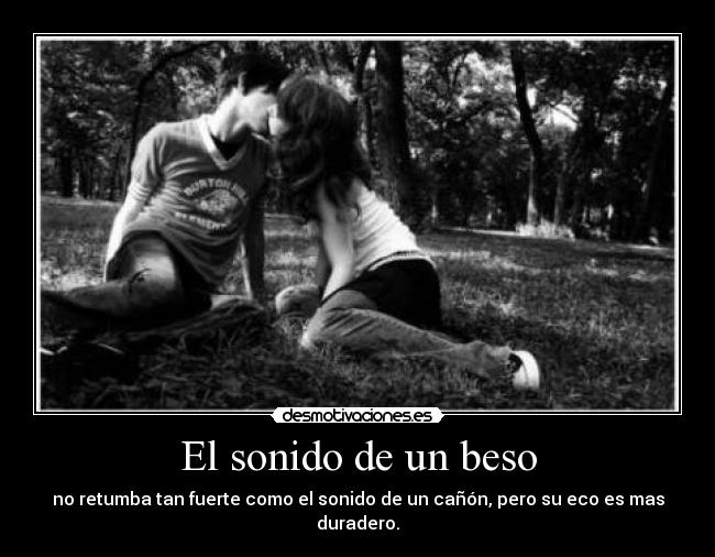 El sonido de un beso - no retumba tan fuerte como el sonido de un cañón, pero su eco es mas duradero.