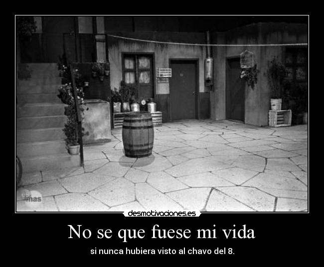 No se que fuese mi vida - si nunca hubiera visto al chavo del 8.