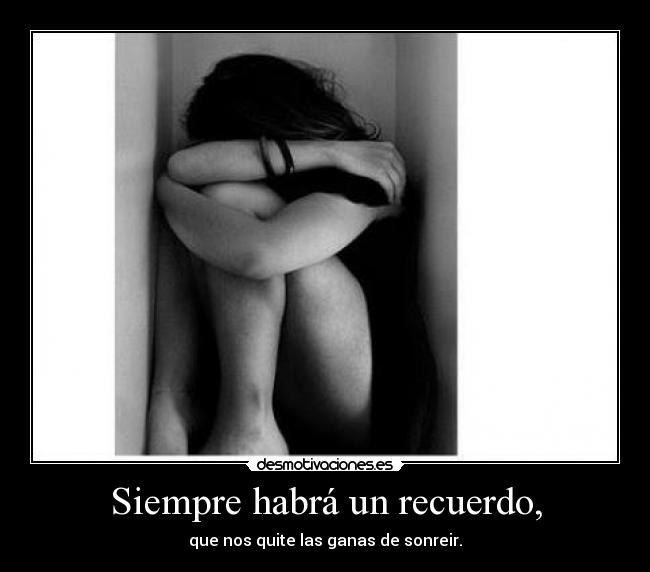 Siempre habrá un recuerdo, - que nos quite las ganas de sonreir.