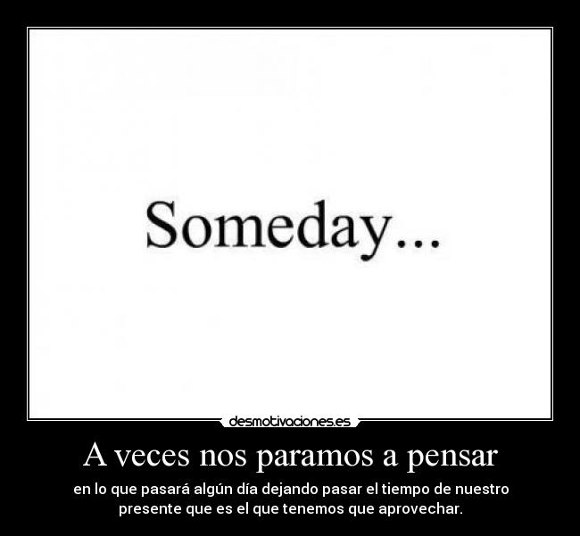 A veces nos paramos a pensar - en lo que pasará algún día dejando pasar el tiempo de nuestro
presente que es el que tenemos que aprovechar.
