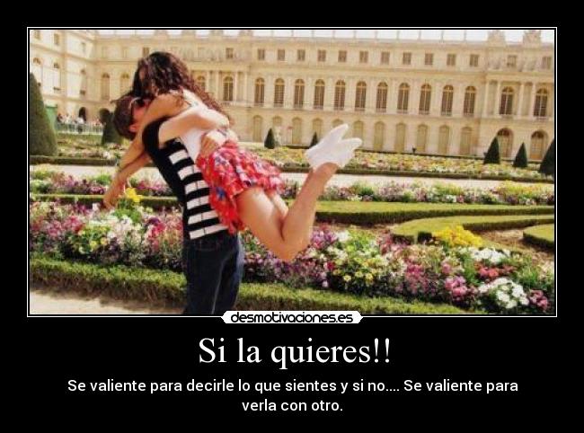 Si la quieres!! - Se valiente para decirle lo que sientes y si no.... Se valiente para verla con otro.