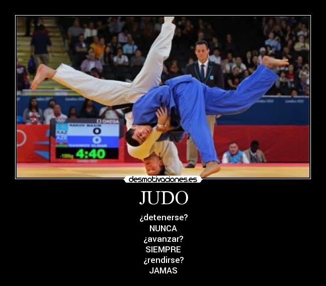 JUDO - ¿detenerse?
NUNCA
¿avanzar?
SIEMPRE
¿rendirse?
JAMAS