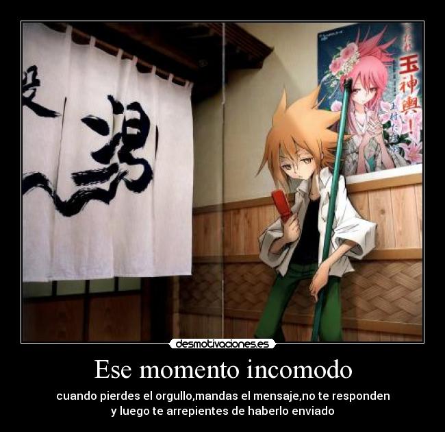 Ese momento incomodo - cuando pierdes el orgullo,mandas el mensaje,no te responden
y luego te arrepientes de haberlo enviado