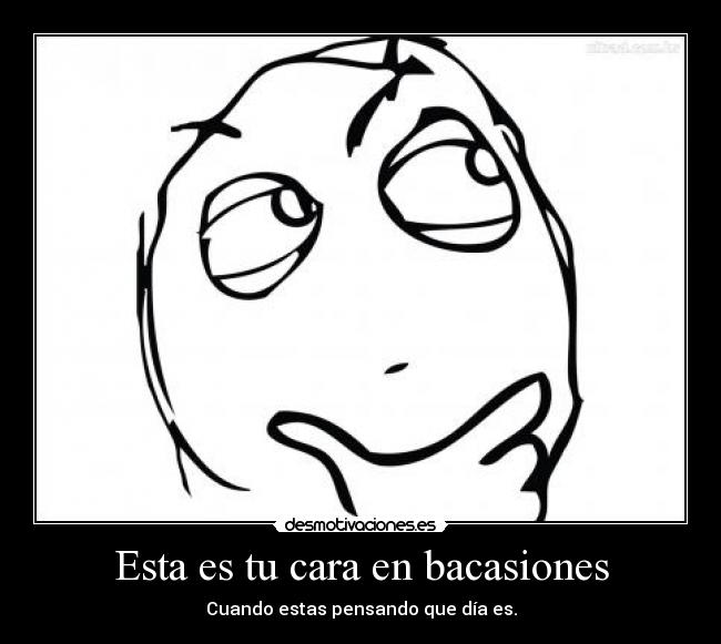 Esta es tu cara en bacasiones - Cuando estas pensando que día es.