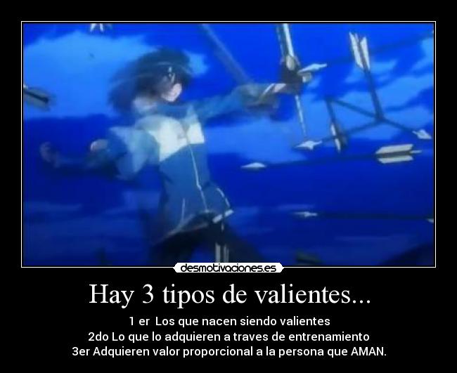 Hay 3 tipos de valientes... - 1 er  Los que nacen siendo valientes
2do Lo que lo adquieren a traves de entrenamiento
3er Adquieren valor proporcional a la persona que AMAN.