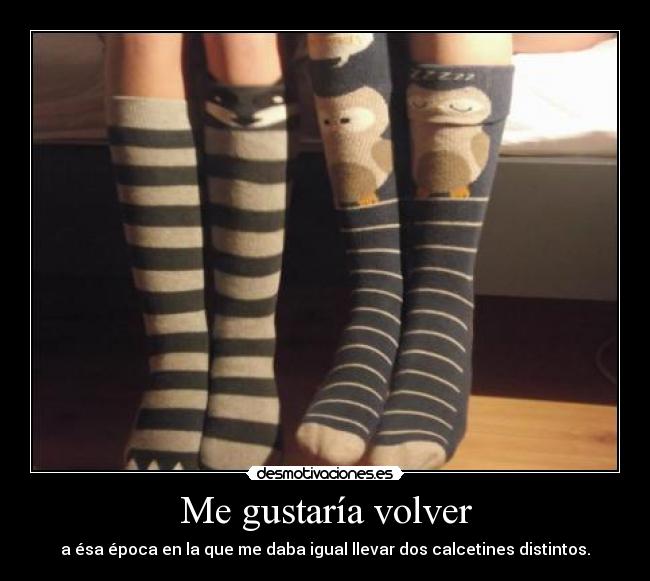 Me gustaría volver - a ésa época en la que me daba igual llevar dos calcetines distintos.