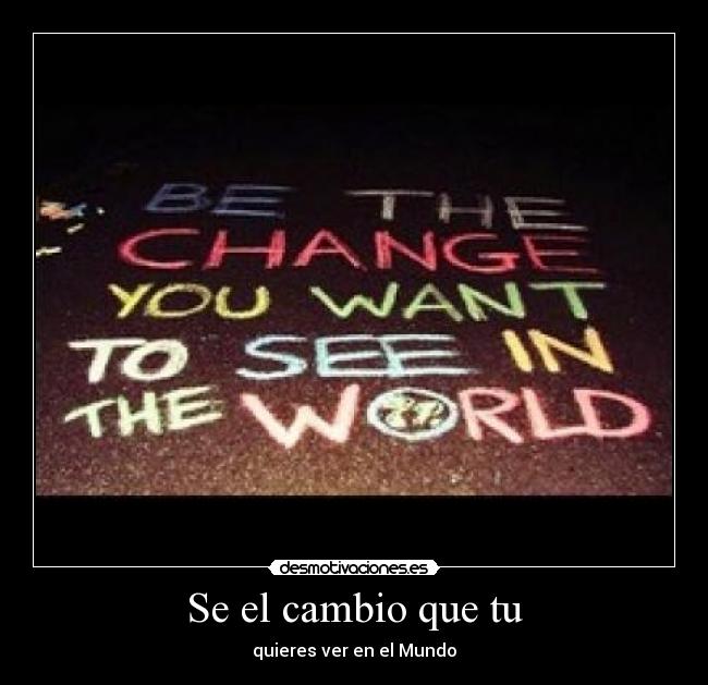 Se el cambio que tu - quieres ver en el Mundo